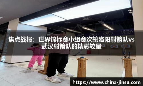 焦点战报：世界锦标赛小组赛次轮洛阳射箭队vs武汉射箭队的精彩较量